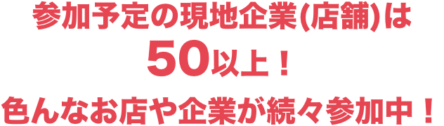 参加予定の現地企業(店舗)参加予定の現地企業(店舗)は50以上！色んなお店や企業が続々参加中！