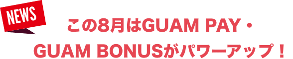 この8月はGUAM PAY・GUAM BONUSがパワーアップ！ 〜2026年9月30日(水)まで開催中〜